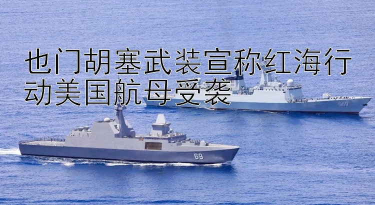 也门胡塞武装宣称红海行动美国航母受袭