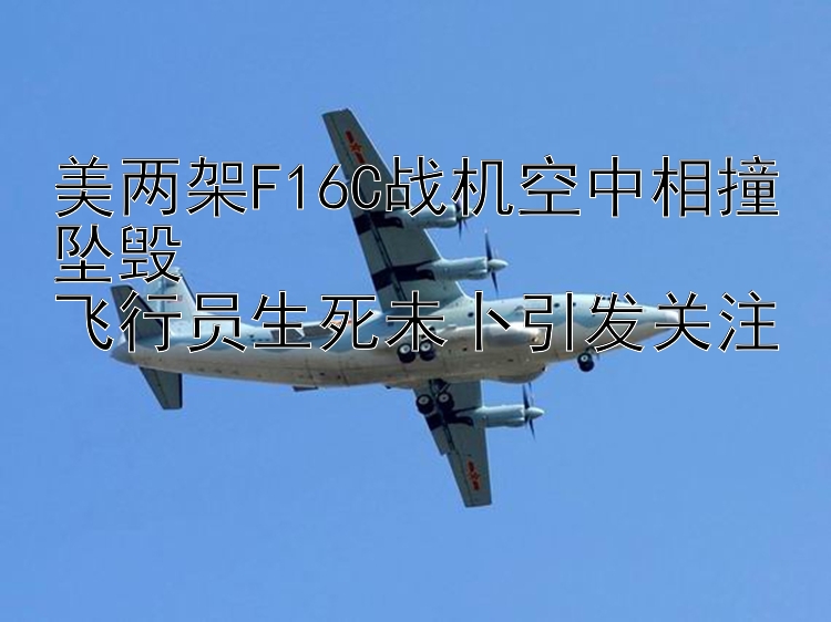 美两架F16C战机空中相撞坠毁  飞行员生死未卜引发关注