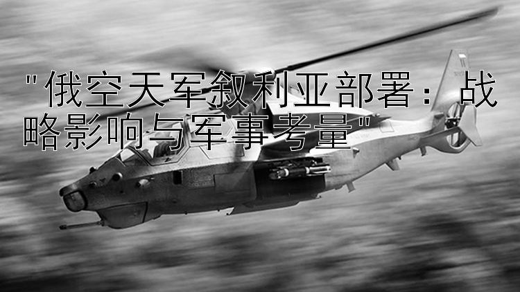 俄空天军叙利亚部署：战略影响与军事考量