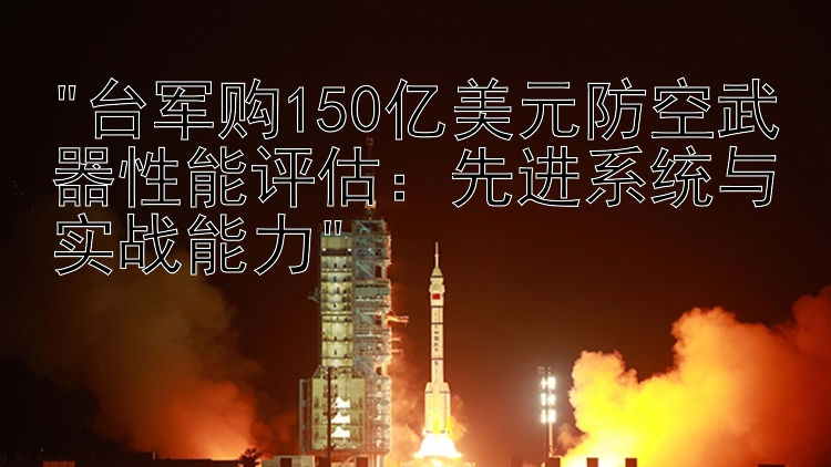 台军购150亿美元防空武器性能评估：先进系统与实战能力