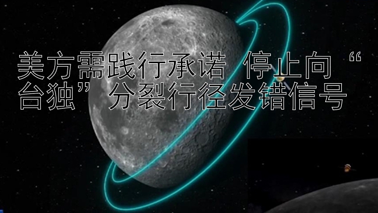 美方需践行承诺 停止向“台独”分裂行径发错信号