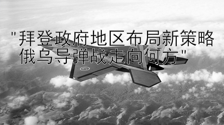 拜登政府地区布局新策略 俄乌导弹战走向何方