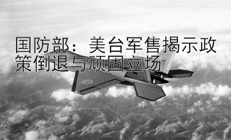 国防部：美台军售揭示政策倒退与顽固立场