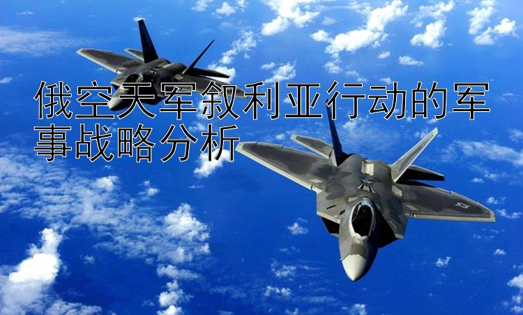 俄空天军叙利亚行动的军事战略分析