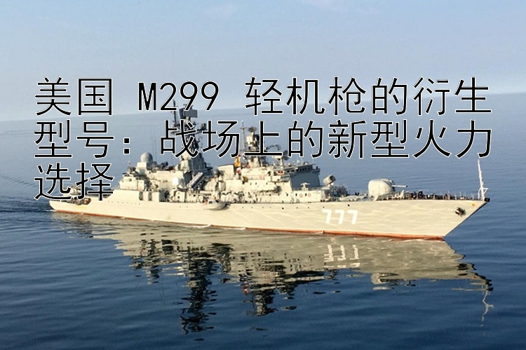 美国 M299 轻机枪的衍生型号：战场上的新型火力选择