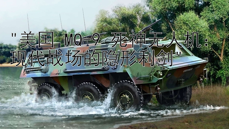 美国 MQ-9 死神无人机：现代战场的隐形利剑