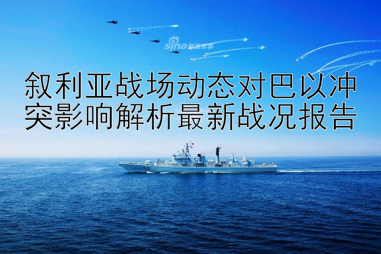 叙利亚战场动态对巴以冲突影响解析最新战况报告