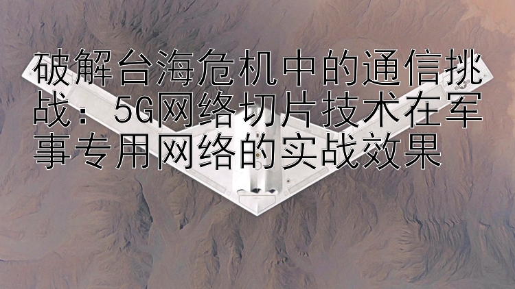 破解台海危机中的通信挑战：5G网络切片技术在军事专用网络的实战效果