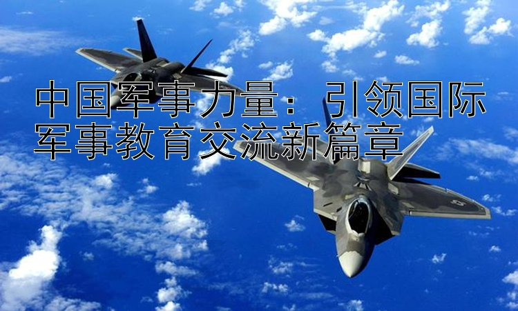 中国军事力量：引领国际军事教育交流新篇章