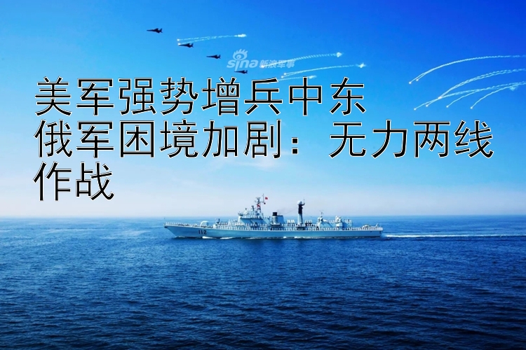 美军强势增兵中东  俄军困境加剧：无力两线作战