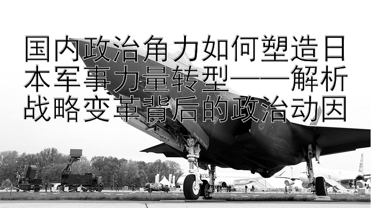 国内政治角力如何塑造日本军事力量转型——解析战略变革背后的政治动因