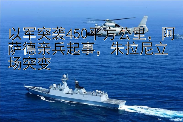 以军突袭450平方公里，阿萨德亲兵起事，朱拉尼立场突变