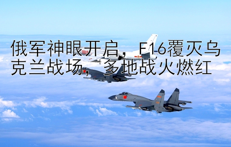 俄军神眼开启，F16覆灭乌克兰战场，多地战火燃红