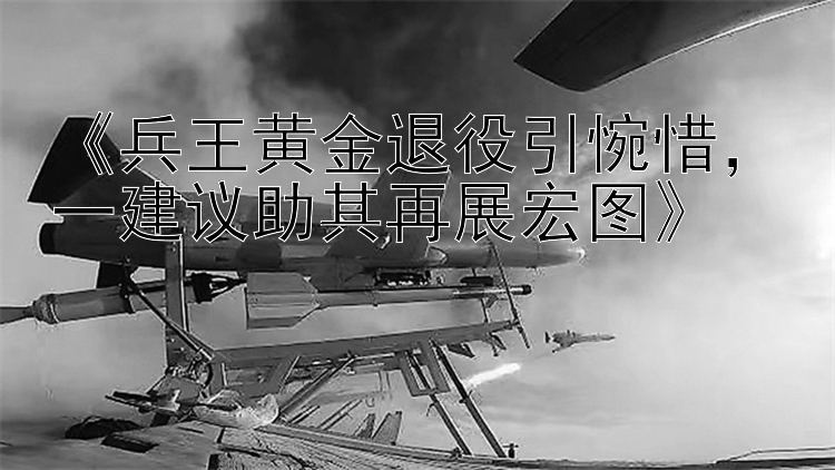 兵王黄金退役引惋惜，一建议助其再展宏图