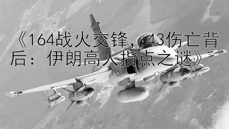 《164战火交锋，43伤亡背后：伊朗高人指点之谜》