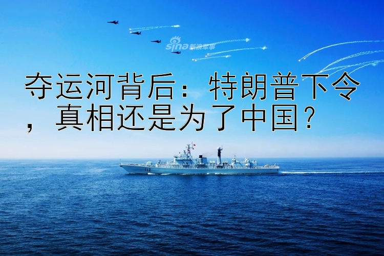 夺运河背后：特朗普下令，真相还是为了中国？