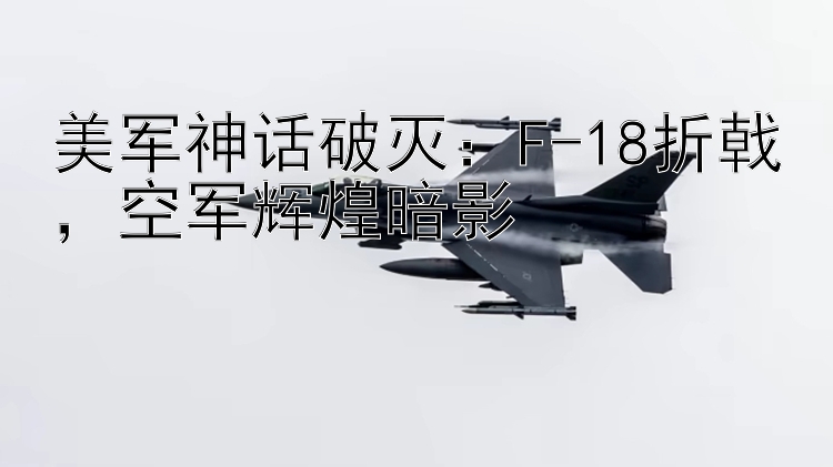 美军神话破灭：F-18折戟，空军辉煌暗影