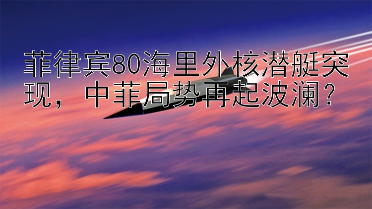 菲律宾80海里外核潜艇突现，中菲局势再起波澜？