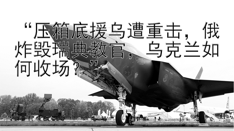 “压箱底援乌遭重击，俄炸毁瑞典教官，乌克兰如何收场？”