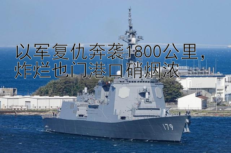 以军复仇奔袭1800公里，炸烂也门港口硝烟浓