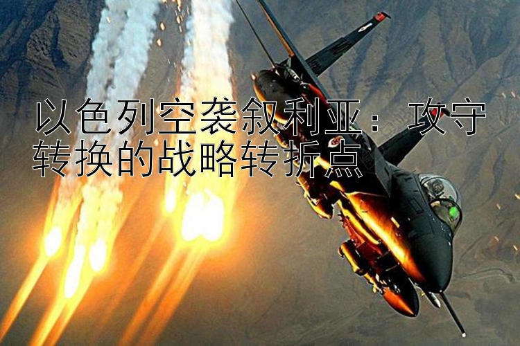 以色列空袭叙利亚：攻守转换的战略转折点