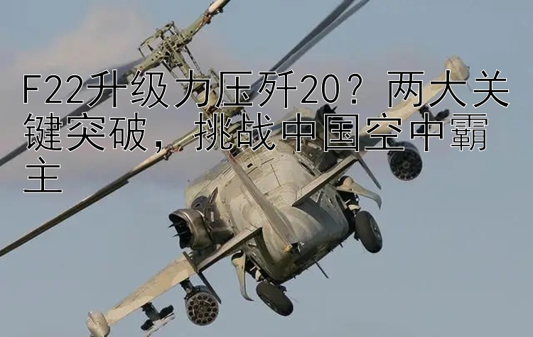 F22升级力压歼20？两大关键突破，挑战中国空中霸主