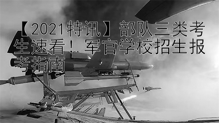 【2021特讯】部队三类考生速看！军官学校招生报考指南🎓🇨🇳