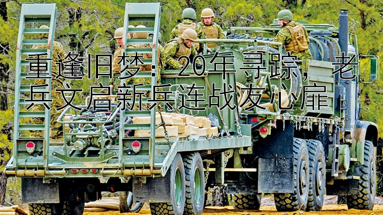 重逢旧梦：20年寻踪，老兵文启新兵连战友心扉