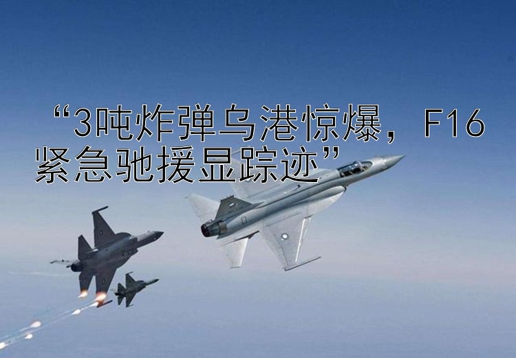 “3吨炸弹乌港惊爆，F16紧急驰援显踪迹”