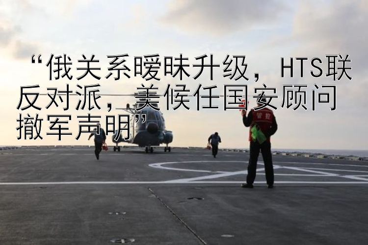  俄关系暧昧升级  HTS联反对派  美候任国安顾问撤军声明 