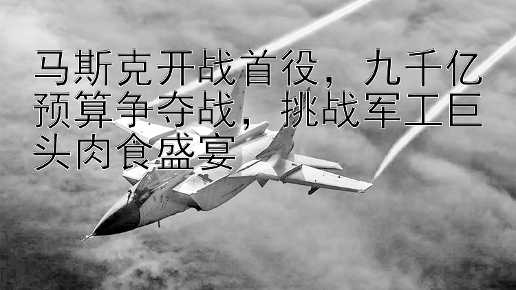 马斯克开战首役 九千亿预算争夺战  挑战军工巨头肉食盛宴