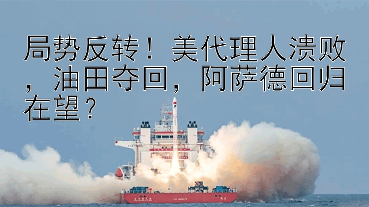 局势反转！美代理人溃败  油田夺回  阿萨德回归在望？