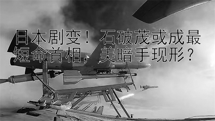 日本剧变！石破茂或成最短命首相  美暗手现形？